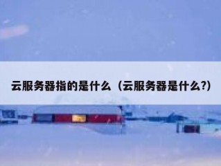 云服务器指的是什么（云服务器是什么?）
