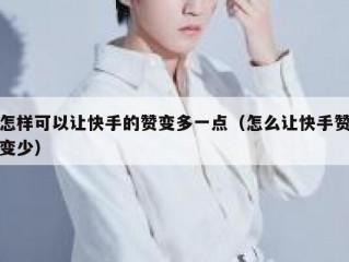 怎样可以让快手的赞变多一点（怎么让快手赞变少）