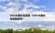 tiktok国内加速器（tiktok国内加速器推荐）