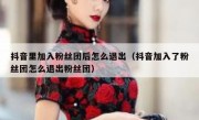 抖音里加入粉丝团后怎么退出（抖音加入了粉丝团怎么退出粉丝团）