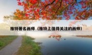 推特著名画师（推特上值得关注的画师）