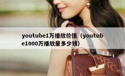 youtube1万播放价值（youtube1000万播放量多少钱）