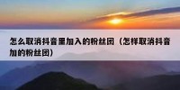 怎么取消抖音里加入的粉丝团（怎样取消抖音加的粉丝团）
