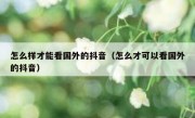 怎么样才能看国外的抖音（怎么才可以看国外的抖音）