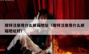 推特注册用什么邮箱地址（推特注册用什么邮箱地址好）