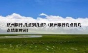 杭州限行,几点到几点?（杭州限行几点到几点结束时间）
