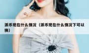 派币现在什么情况（派币现在什么情况下可以换）