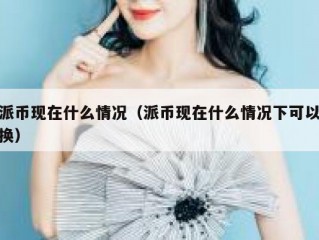 派币现在什么情况（派币现在什么情况下可以换）