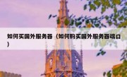 如何买国外服务器（如何购买国外服务器端口）