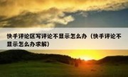 快手评论区写评论不显示怎么办（快手评论不显示怎么办求解）