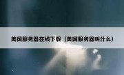 美国服务器在线下载（美国服务器叫什么）