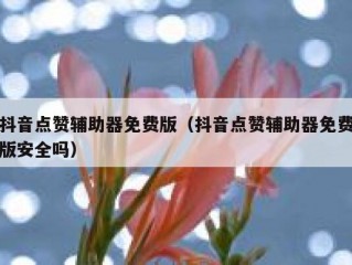 抖音点赞辅助器免费版（抖音点赞辅助器免费版安全吗）