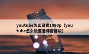 youtube怎么设置1080p（youtube怎么设置悬浮窗播放）
