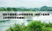 如何下载微博上的视频到手机（如何下载微博上的视频到手机相册）