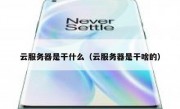 云服务器是干什么（云服务器是干啥的）