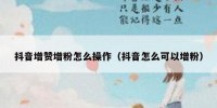 抖音增赞增粉怎么操作（抖音怎么可以增粉）