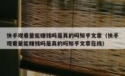 快手观看量能赚钱吗是真的吗知乎文章（快手观看量能赚钱吗是真的吗知乎文章在线）