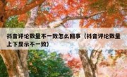 抖音评论数量不一致怎么回事（抖音评论数量上下显示不一致）