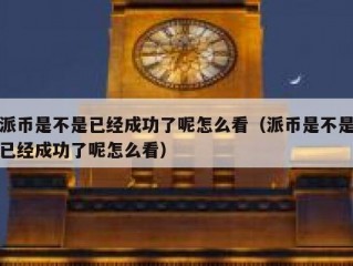 派币是不是已经成功了呢怎么看（派币是不是已经成功了呢怎么看）