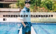 如何快速增加抖音点赞（怎么能增加抖音点赞量）