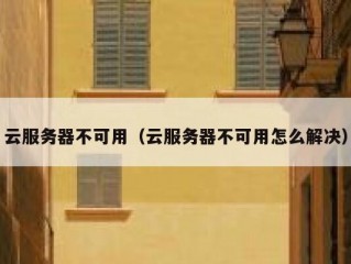 云服务器不可用（云服务器不可用怎么解决）