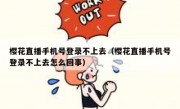 樱花直播手机号登录不上去（樱花直播手机号登录不上去怎么回事）
