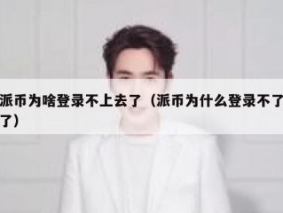 派币为啥登录不上去了（派币为什么登录不了了）