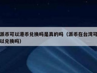 派币可以港币兑换吗是真的吗（派币在台湾可以兑换吗）