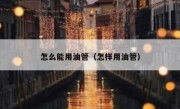 怎么能用油管（怎样用油管）
