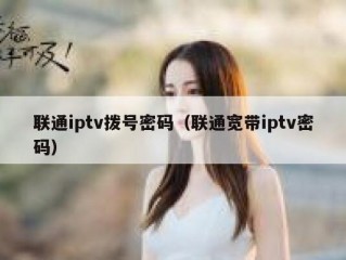 联通iptv拨号密码（联通宽带iptv密码）