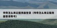 传奇怎么用云服务器登录（传奇怎么用云服务器登录账号）