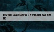 如何提升抖音的点赞量（怎么能增加抖音点赞量）