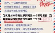 怎么把公众号粉丝移到另外一个账号里面（怎么把公众号粉丝迁移到另外一个号）