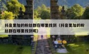 抖音里加的粉丝群在哪里找到（抖音里加的粉丝群在哪里找到呢）