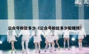 公众号粉丝多少（公众号粉丝多少能赚钱）