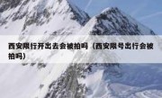 西安限行开出去会被拍吗（西安限号出行会被拍吗）