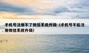 手机号注册不了微信系统升级（手机号不能注册微信系统升级）