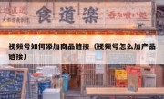 视频号如何添加商品链接（视频号怎么加产品链接）