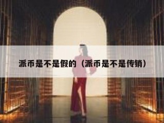 派币是不是假的（派币是不是传销）