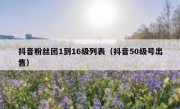 抖音粉丝团1到16级列表（抖音50级号出售）