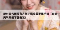 即时天气预报官方版下载安装苹果手机（即刻天气预报下载安装）