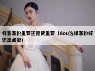 抖音涨粉重要还是赞重要(dou选择涨粉好还是点赞)
