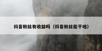 抖音粉丝有收益吗（抖音粉丝能干啥）