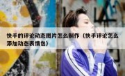 快手的评论动态图片怎么制作（快手评论怎么添加动态表情包）