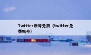 Twitter账号免费（twitter免费帐号）