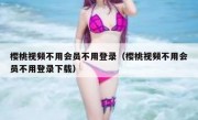 樱桃视频不用会员不用登录（樱桃视频不用会员不用登录下载）