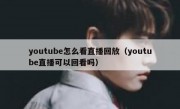 youtube怎么看直播回放（youtube直播可以回看吗）