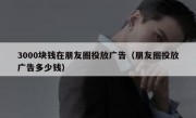3000块钱在朋友圈投放广告（朋友圈投放广告多少钱）