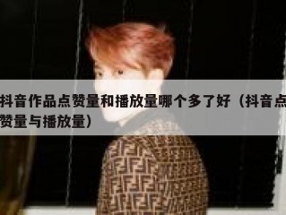 抖音作品点赞量和播放量哪个多了好（抖音点赞量与播放量）