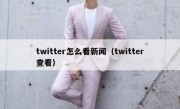 twitter怎么看新闻（twitter查看）